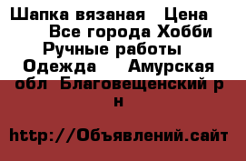 Шапка вязаная › Цена ­ 800 - Все города Хобби. Ручные работы » Одежда   . Амурская обл.,Благовещенский р-н